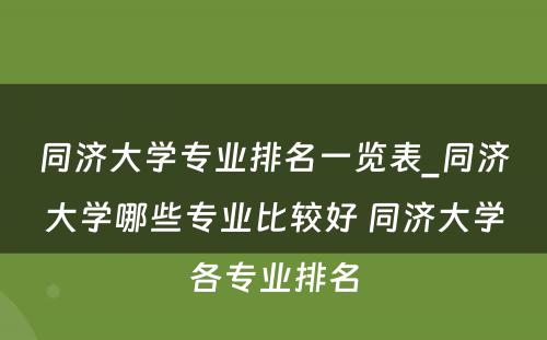 同济大学专业排名一览表_同济大学哪些专业比较好 同济大学各专业排名