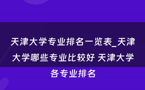 天津大学专业排名一览表_天津大学哪些专业比较好 天津大学各专业排名