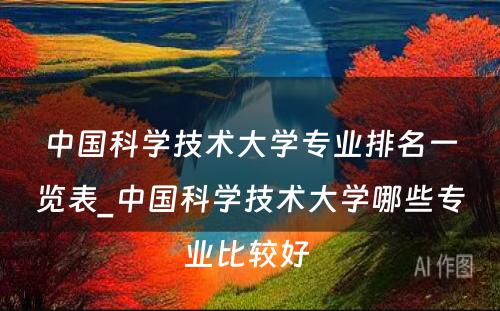 中国科学技术大学专业排名一览表_中国科学技术大学哪些专业比较好 