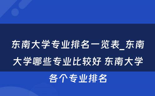 东南大学专业排名一览表_东南大学哪些专业比较好 东南大学各个专业排名