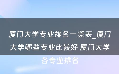 厦门大学专业排名一览表_厦门大学哪些专业比较好 厦门大学各专业排名