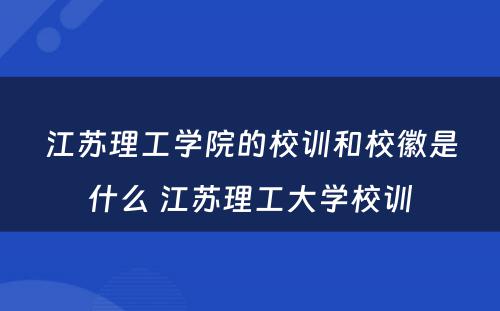 江苏理工学院的校训和校徽是什么 江苏理工大学校训