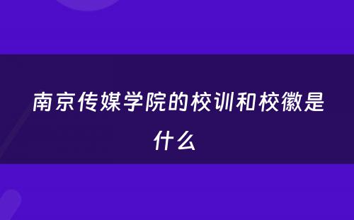 南京传媒学院的校训和校徽是什么 