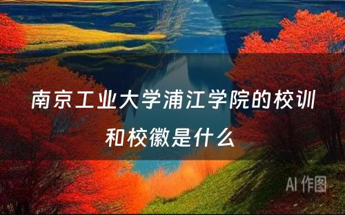 南京工业大学浦江学院的校训和校徽是什么 