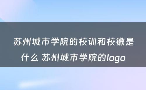 苏州城市学院的校训和校徽是什么 苏州城市学院的logo