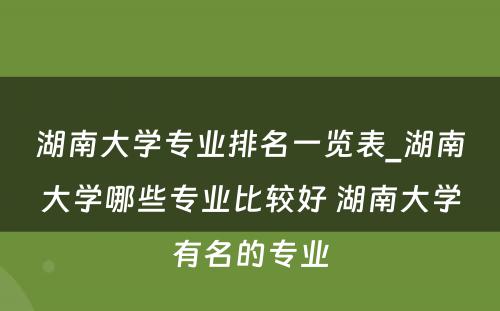 湖南大学专业排名一览表_湖南大学哪些专业比较好 湖南大学有名的专业