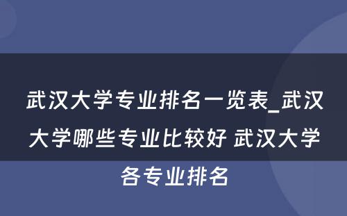 武汉大学专业排名一览表_武汉大学哪些专业比较好 武汉大学各专业排名