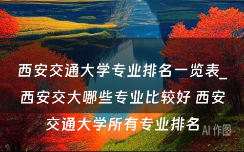 西安交通大学专业排名一览表_西安交大哪些专业比较好 西安交通大学所有专业排名