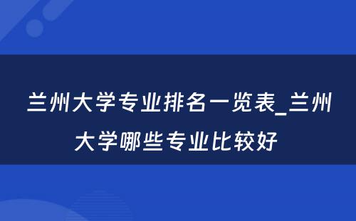 兰州大学专业排名一览表_兰州大学哪些专业比较好 