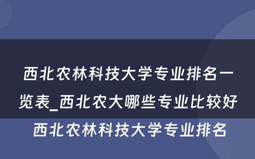 西北农林科技大学专业排名一览表_西北农大哪些专业比较好 西北农林科技大学专业排名