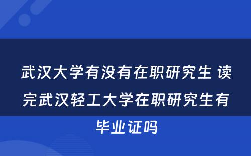 武汉大学有没有在职研究生 读完武汉轻工大学在职研究生有毕业证吗