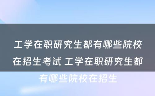 工学在职研究生都有哪些院校在招生考试 工学在职研究生都有哪些院校在招生