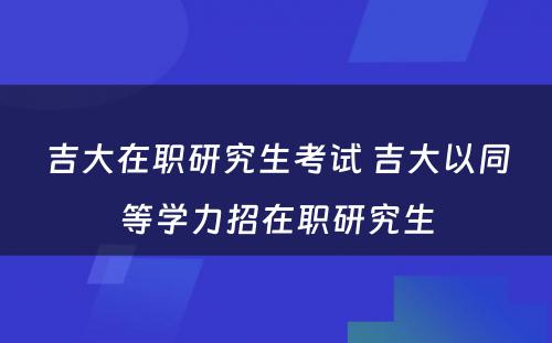 吉大在职研究生考试 吉大以同等学力招在职研究生