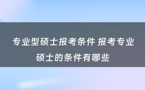 专业型硕士报考条件 报考专业硕士的条件有哪些