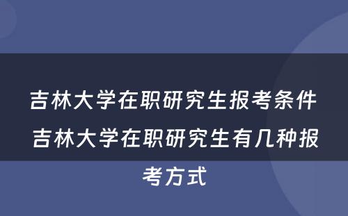 吉林大学在职研究生报考条件 吉林大学在职研究生有几种报考方式