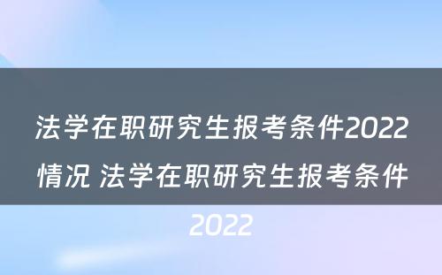 法学在职研究生报考条件2022情况 法学在职研究生报考条件2022