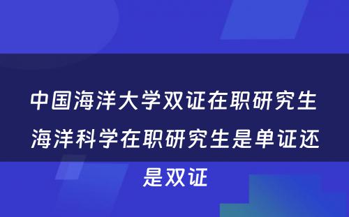 中国海洋大学双证在职研究生 海洋科学在职研究生是单证还是双证