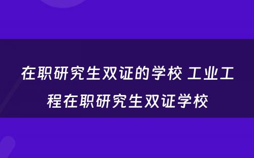 在职研究生双证的学校 工业工程在职研究生双证学校