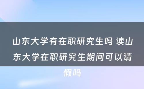 山东大学有在职研究生吗 读山东大学在职研究生期间可以请假吗