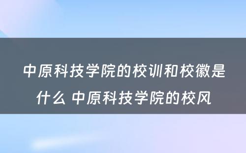 中原科技学院的校训和校徽是什么 中原科技学院的校风