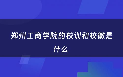 郑州工商学院的校训和校徽是什么 