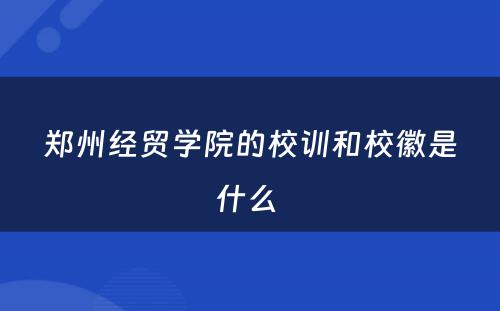 郑州经贸学院的校训和校徽是什么 