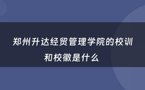郑州升达经贸管理学院的校训和校徽是什么 