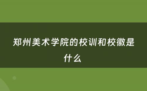 郑州美术学院的校训和校徽是什么 
