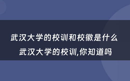 武汉大学的校训和校徽是什么 武汉大学的校训,你知道吗