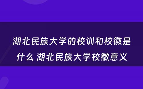 湖北民族大学的校训和校徽是什么 湖北民族大学校徽意义