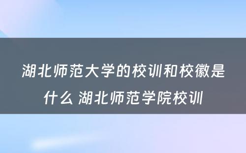 湖北师范大学的校训和校徽是什么 湖北师范学院校训