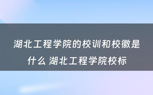湖北工程学院的校训和校徽是什么 湖北工程学院校标