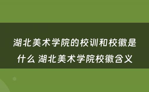 湖北美术学院的校训和校徽是什么 湖北美术学院校徽含义