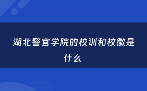 湖北警官学院的校训和校徽是什么 