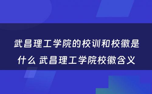 武昌理工学院的校训和校徽是什么 武昌理工学院校徽含义