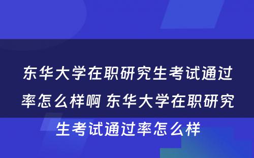 东华大学在职研究生考试通过率怎么样啊 东华大学在职研究生考试通过率怎么样