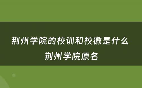 荆州学院的校训和校徽是什么 荆州学院原名
