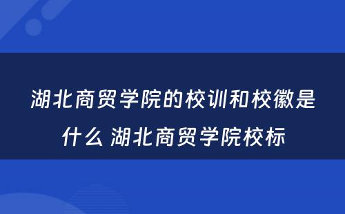 湖北商贸学院的校训和校徽是什么 湖北商贸学院校标
