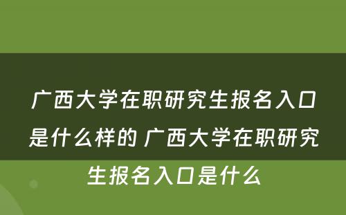 广西大学在职研究生报名入口是什么样的 广西大学在职研究生报名入口是什么