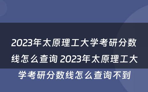 2023年太原理工大学考研分数线怎么查询 2023年太原理工大学考研分数线怎么查询不到