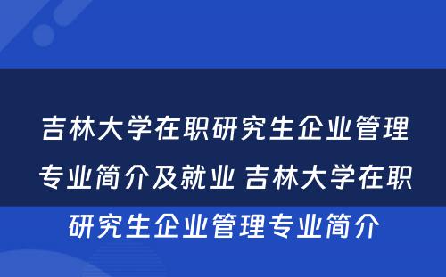 吉林大学在职研究生企业管理专业简介及就业 吉林大学在职研究生企业管理专业简介