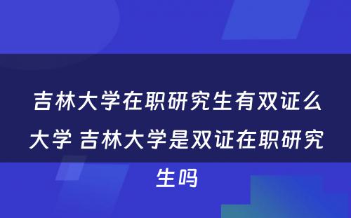 吉林大学在职研究生有双证么大学 吉林大学是双证在职研究生吗