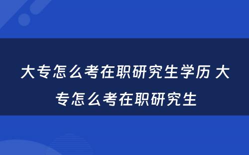 大专怎么考在职研究生学历 大专怎么考在职研究生