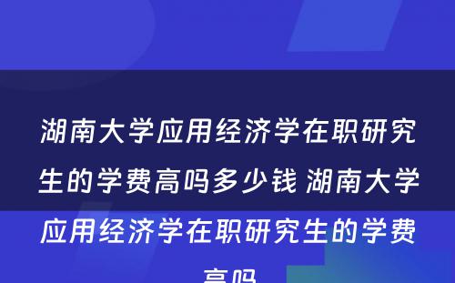 湖南大学应用经济学在职研究生的学费高吗多少钱 湖南大学应用经济学在职研究生的学费高吗