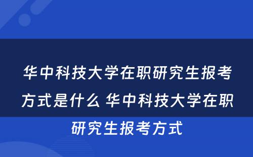 华中科技大学在职研究生报考方式是什么 华中科技大学在职研究生报考方式