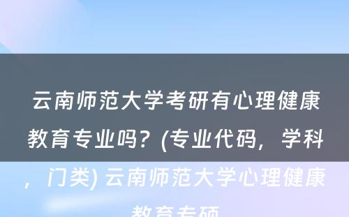 云南师范大学考研有心理健康教育专业吗？(专业代码，学科，门类) 云南师范大学心理健康教育专硕