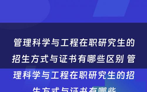 管理科学与工程在职研究生的招生方式与证书有哪些区别 管理科学与工程在职研究生的招生方式与证书有哪些