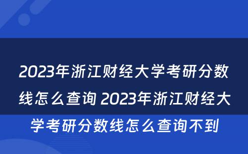 2023年浙江财经大学考研分数线怎么查询 2023年浙江财经大学考研分数线怎么查询不到