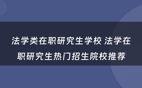 法学类在职研究生学校 法学在职研究生热门招生院校推荐