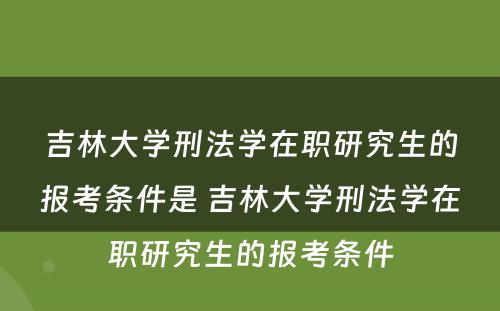 吉林大学刑法学在职研究生的报考条件是 吉林大学刑法学在职研究生的报考条件